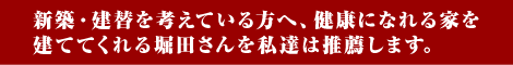 新築・建替を考えている方へ、健康になれる家を 建ててくれる堀田さんを私達は推薦します。